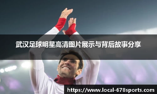 武汉足球明星高清图片展示与背后故事分享