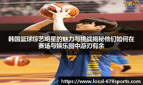 韩国篮球综艺明星的魅力与挑战揭秘他们如何在赛场与娱乐圈中游刃有余
